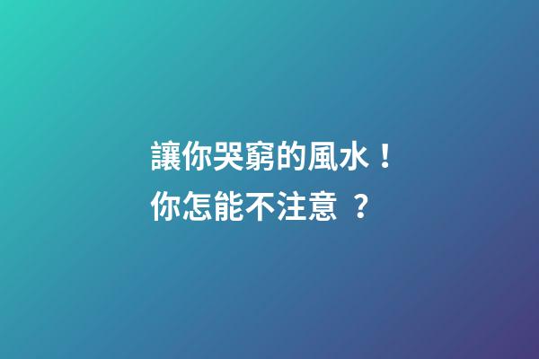 讓你哭窮的風水！你怎能不注意？